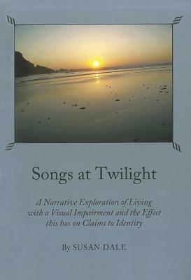 Songs at Twilight: A Narrative Exploration of Living with a Visual Impairment and the Effect This Has on Claims to Identity by Susan Dale