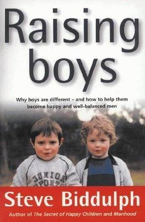 Raising Boys - Why Boys Are Different-and How To Help Them Become Happy And Well-balanced Men by Steve Biddulph, Steve Biddulph