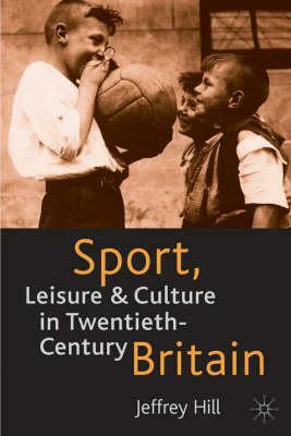 Sport, Leisure and Culture in Twentieth-Century Britain by Jeffrey Hill