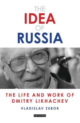 The Idea of Russia: The Life and Work of Dmitry Likhachev by Vladislav Zubok