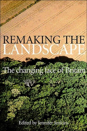 Remaking The Landscape: The Changing Face of Britain by Jennifer Jenkins