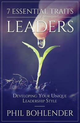 7 Essential Traits of Leaders: Developing Your Unique Leadership Style by Phil Bohlender