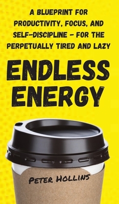 Endless Energy: A Blueprint for Productivity, Focus, and Self-Discipline - for the Perpetually Tired and Lazy by Peter Hollins