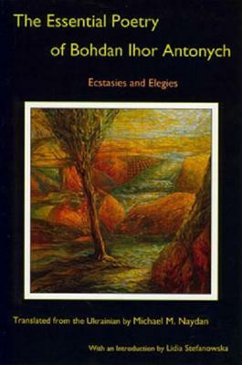 The Essential Poetry of Bohdan Ihor Antonych: Ecstasies and Elegies by Bohdan Ihor Antonych