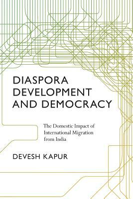 Diaspora, Development, and Democracy: The Domestic Impact of International Migration from India by Devesh Kapur