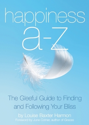 Happiness A to Z: The Art of Living a Life Filled with Joy, Bliss and Sheer Delight by Louise Baxter Harmon