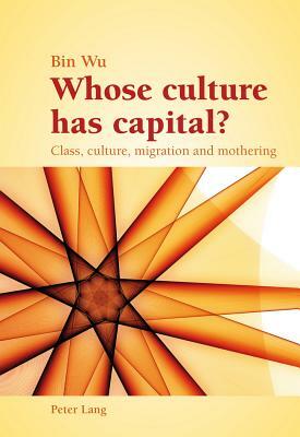 Whose Culture Has Capital?: Class, Culture, Migration and Mothering by Bin Wu