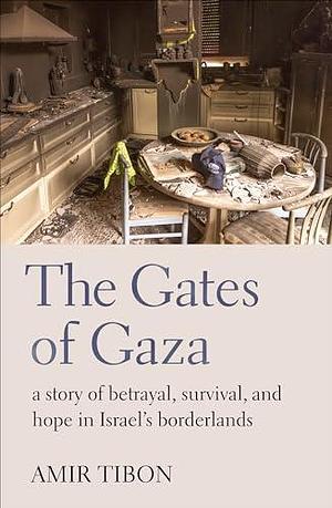 The Gates of Gaza: a story of betrayal, survival, and hope in Israel's borderlands by Amir Tibon, Amir Tibon