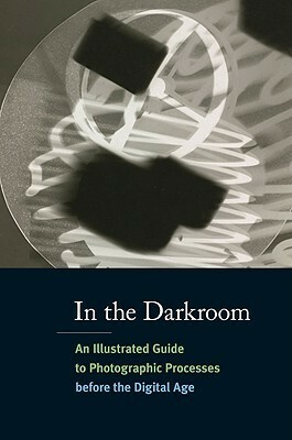 In the Darkroom: An Illustrated Guide to Photographic Processes Before the Digital Age by Diane Waggoner, Alice Carver-Kubik, Sarah Kennel