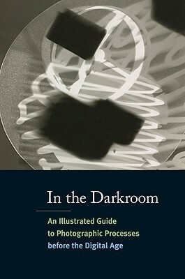 In the Darkroom: An Illustrated Guide to Photographic Processes Before the Digital Age by Diane Waggoner, Sarah Kennel, Alice Carver-Kubik