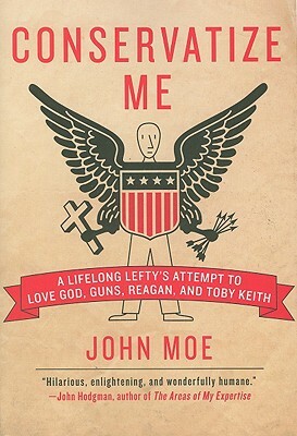 Conservatize Me: How I Tried to Become a Righty with the Help of Richard Nixon, Sean Hannity, Toby Keith, and Beef Jerky by John Moe