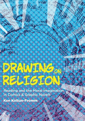 Drawing on Religion: Reading and the Moral Imagination in Comics and Graphic Novels by Ken Koltun-Fromm