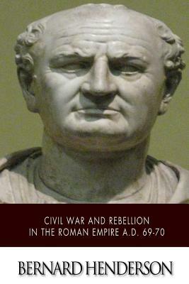 Civil War and Rebellion in the Roman Empire A.D. 69-70 by Bernard Henderson