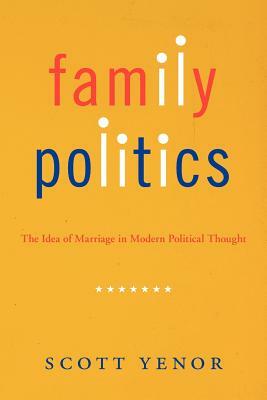 Family Politics: The Idea of Marriage in Modern Political Thought by Scott Yenor