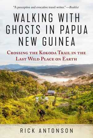Walking with Ghosts in Papua New Guinea: Crossing the Kokoda Trail in the Last Wild Place on Earth by Rick Antonson
