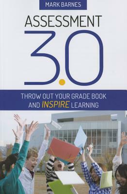 Assessment 3.0: Throw Out Your Grade Book and Inspire Learning by Mark D. Barnes