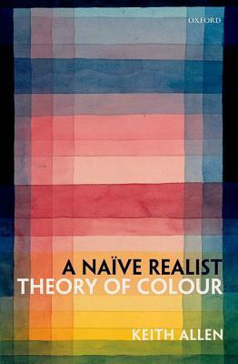 A Naive Realist Theory of Colour by Keith Allen