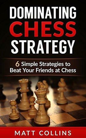 Dominating Chess Strategy: 6 simple strategies to beat your friends at chess by Matt Collins