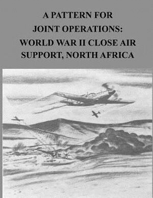 A Pattern for Joint Operations: World War II Close Air Support, North Africa. by U. S. Air Force, Office of Air Force History