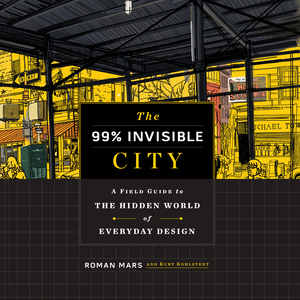The 99% Invisible City: A Field Guide to the Hidden World of Everyday Design by Roman Mars