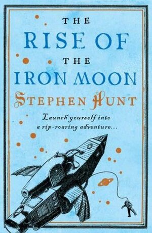 The Rise of the Iron Moon by Stephen Hunt