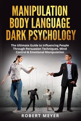 Manipulation Body Language Dark Psychology: The Ultimate Guide to Influencing People Through Persuasion Techniques, Mind Control & Emotional Manipulat by Robert Meyer