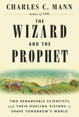 The Wizard and the Prophet: Two Remarkable Scientists and Their Dueling Visions to Shape Tomorrow's World by Charles C. Mann