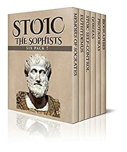 Stoic Six Pack 7 - The Sophists: Memoirs of Socrates, Euthydemus, Stoic Self-control, Gorgias, Protagoras and Biographies by Henry Sidgwick, Plato, Xenophon, William De Witt Hyde, William Smith