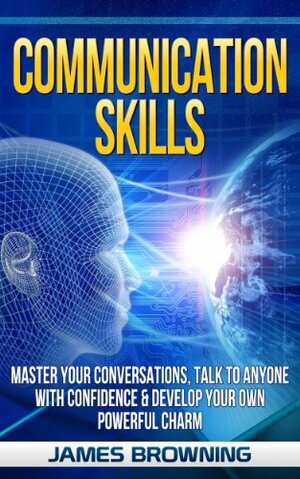 Communication Skills: Master Your Conversations, Talk To Anyone With Confidence & Develop Your Own Powerful Charm (Leadership, Business Communication, Communication, Social Skills, Introverts) by James Browning