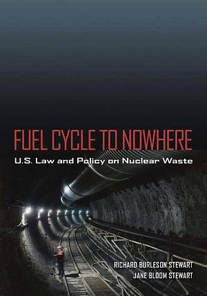 Fuel Cycle to Nowhere: U.S. Law and Policy on Nuclear Waste by Jane B. Stewart, Richard B. Stewart