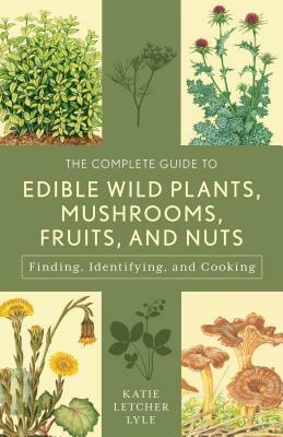 The Complete Guide to Edible Wild Plants, Mushrooms, Fruits, and Nuts: Finding, Identifying, and Cooking by Katie Letcher Lyle