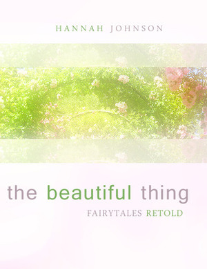 The Beautiful Thing: Fairytales Retold by Hannah Johnson