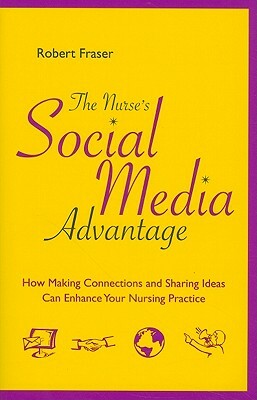 The Nurse's Social Media Advantage: How Making Connections and Sharing Ideas Can Enhance Your Nursing Career by Robert Fraser