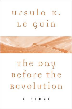 The Day Before the Revolution: A Story by Ursula K. Le Guin