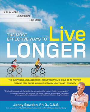 The Most Effective Ways to Live Longer: The Surprising, Unbiased Truth About What You Should Do to Prevent Disease, Feel Great, and Have Optimum Health and Longevity by Jonny Bowden