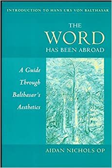 The Word Has Been Abroad: A Guide Through Balthasar's Aesthetics by Aidan Nichols