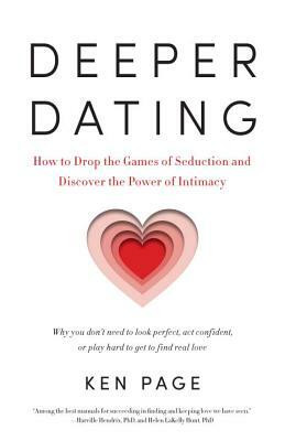 Deeper Dating: How to Drop the Games of Seduction and Discover the Power of Intimacy by Ken Page