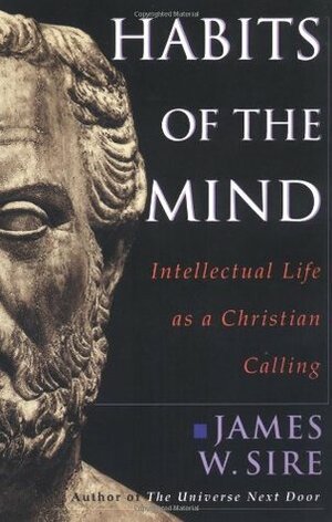 Habits of the Mind: Intellectual life as a Christian calling by James W. Sire