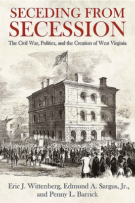 Seceding from Secession: The Civil War, Politics, and the Creation of West Virginia by Penny L. Barrick, Eric J. Wittenberg, Edmund A. Sargus