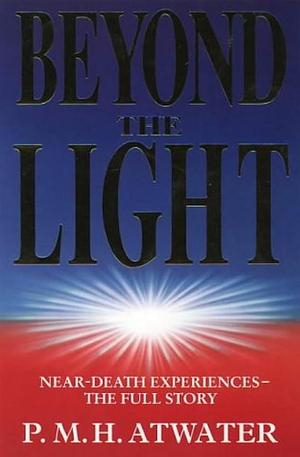 Beyond the Light: Near-death Experiences - the Full Story by P. M. H. Atwater