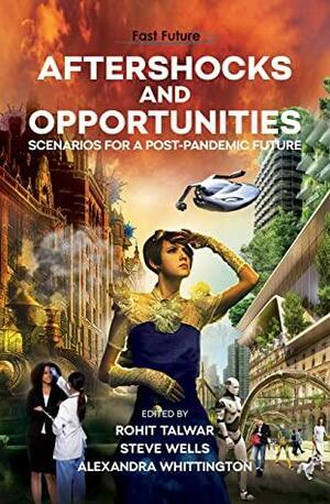 Aftershocks And Opportunities: Scenarios for a Post-Pandemic Future by Alexandra Whittington, Rohit Talwar, Steve Wells