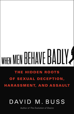 When Men Behave Badly: The Hidden Roots of Sexual Deception, Harassment, and Assault by David Buss