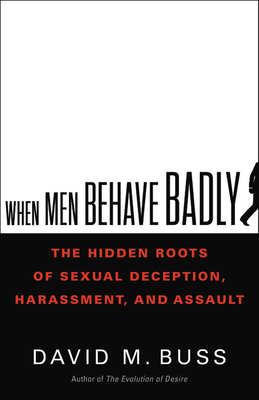 When Men Behave Badly: The Hidden Roots of Sexual Deception, Harassment, and Assault by David M. Buss