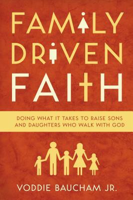 Family Driven Faith: Doing What It Takes to Raise Sons and Daughters Who Walk with God by Voddie Baucham Jr