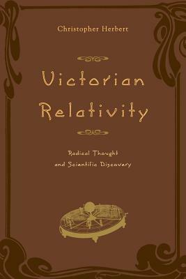 Victorian Relativity: Radical Thought and Scientific Discovery by Christopher Herbert