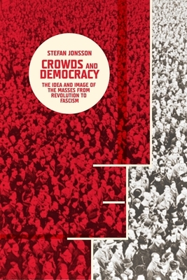 Crowds and Democracy: The Idea and Image of the Masses from Revolution to Fascism by Stefan Jonsson