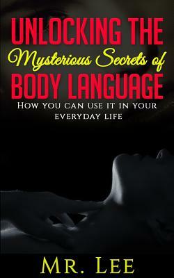 Unlocking the Secrets of Body Language: How you can use it in your everyday life by Lee