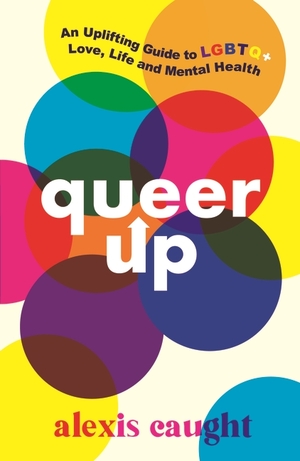 Queer Up: Uplifting Guide to LGBTQ+ Love, Life and Mental Health by Alexis Caught