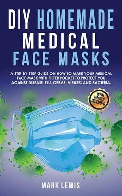 DIY Homemade Medical Face Mask: A Step by Step Guide on How to Make Your Medical Face Mask With Filter Pocket to Protect you Against Disease, Flu, Ger by Mark Lewis