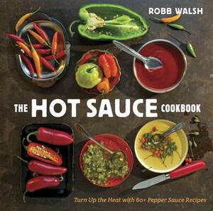 The Hot Sauce Cookbook: A Complete Guide to Making Your Own, Finding the Best, and Spicing Up Meals with World-Class Pepper Sauces by Robb Walsh